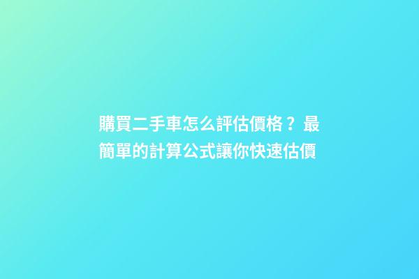 購買二手車怎么評估價格？最簡單的計算公式讓你快速估價